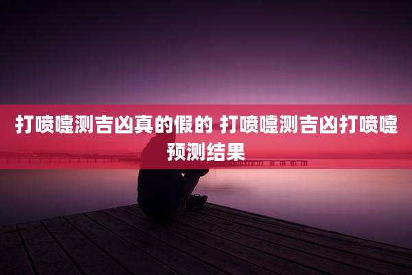 打喷嚏测吉凶真的假的 打喷嚏测吉凶打喷嚏预测结果