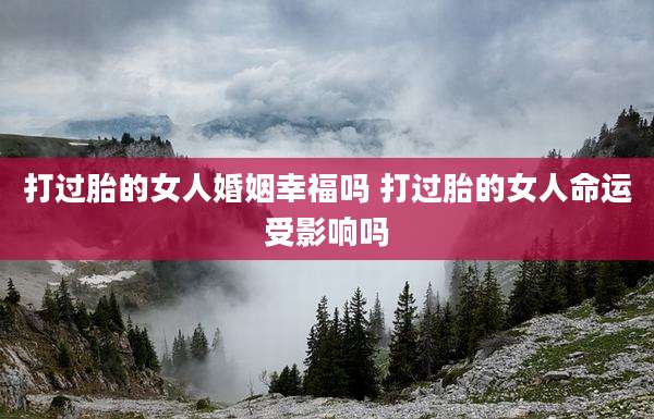 打过胎的女人婚姻幸福吗 打过胎的女人命运受影响吗