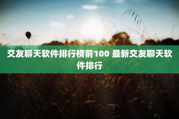 交友聊天软件排行榜前100 最新交友聊天软件排行