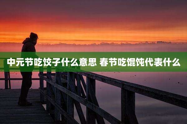 中元节吃饺子什么意思 春节吃馄饨代表什么