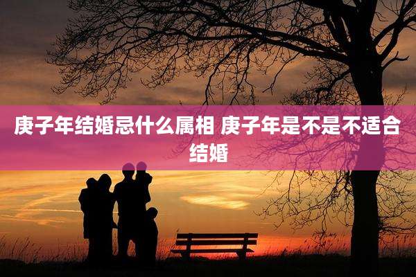 庚子年结婚忌什么属相 庚子年是不是不适合结婚