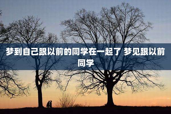 梦到自己跟以前的同学在一起了 梦见跟以前同学