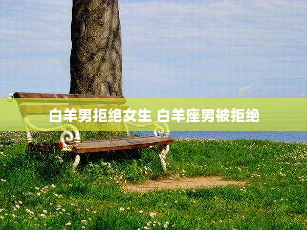 白羊男拒绝女生 白羊座男被拒绝