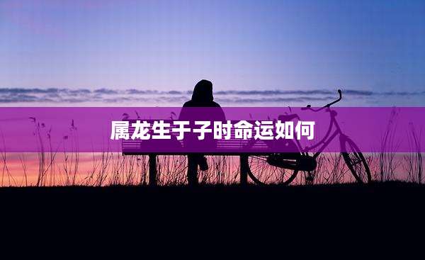 属龙生于子时命运如何