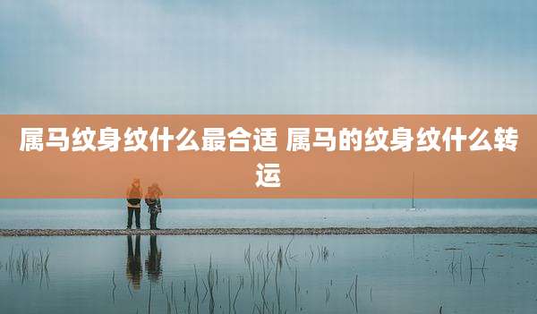 属马纹身纹什么最合适 属马的纹身纹什么转运