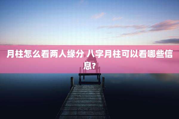 月柱怎么看两人缘分 八字月柱可以看哪些信息?