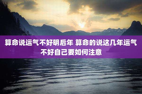 算命说运气不好明后年 算命的说这几年运气不好自己要如何注意