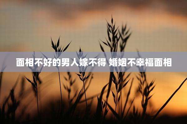 面相不好的男人嫁不得 婚姻不幸福面相