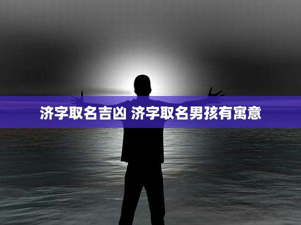 济字取名吉凶 济字取名男孩有寓意