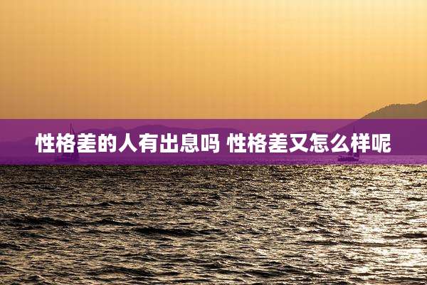 性格差的人有出息吗 性格差又怎么样呢
