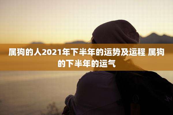 属狗的人2021年下半年的运势及运程 属狗的下半年的运气