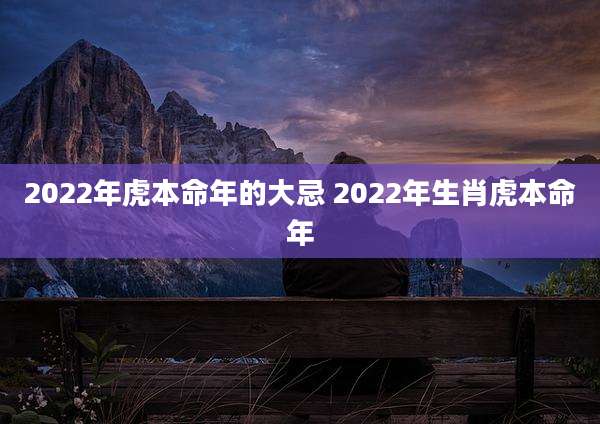 2022年虎本命年的大忌 2022年生肖虎本命年