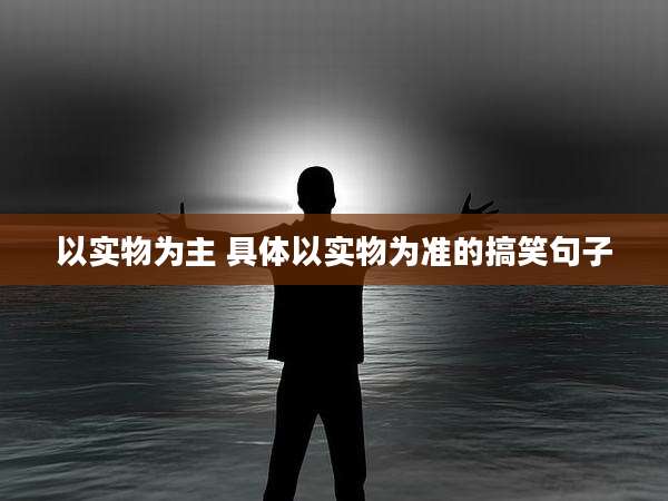 以实物为主 具体以实物为准的搞笑句子