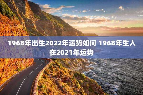 1968年出生2022年运势如何 1968年生人在2021年运势