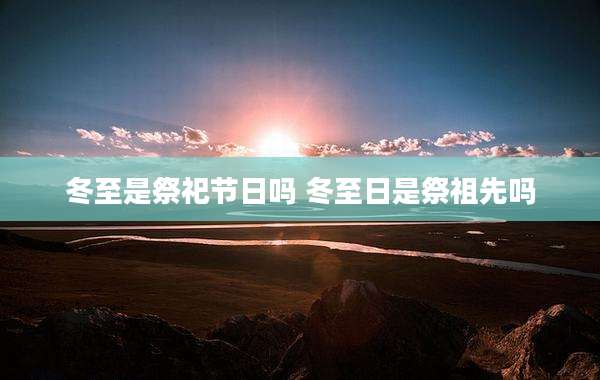 冬至是祭祀节日吗 冬至日是祭祖先吗