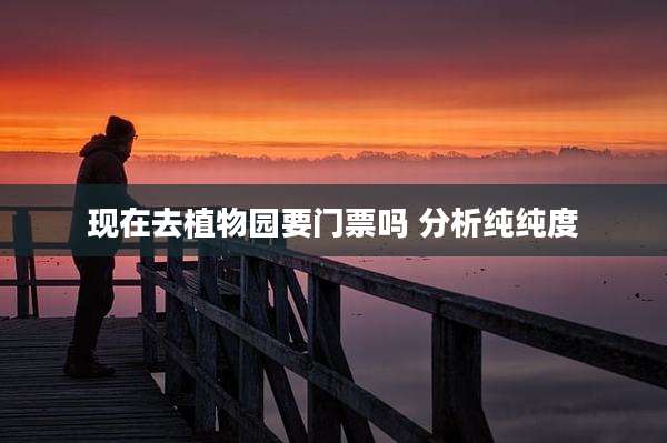 现在去植物园要门票吗 分析纯纯度