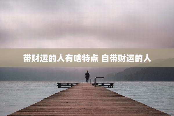 带财运的人有啥特点 自带财运的人