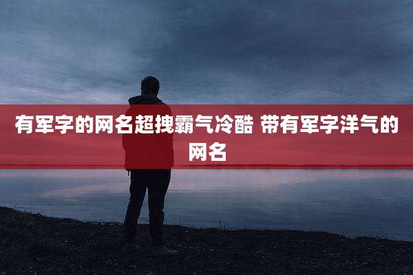 有军字的网名超拽霸气冷酷 带有军字洋气的网名