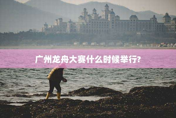 广州龙舟大赛什么时候举行?
