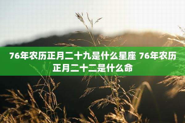 76年农历正月二十九是什么星座 76年农历正月二十二是什么命