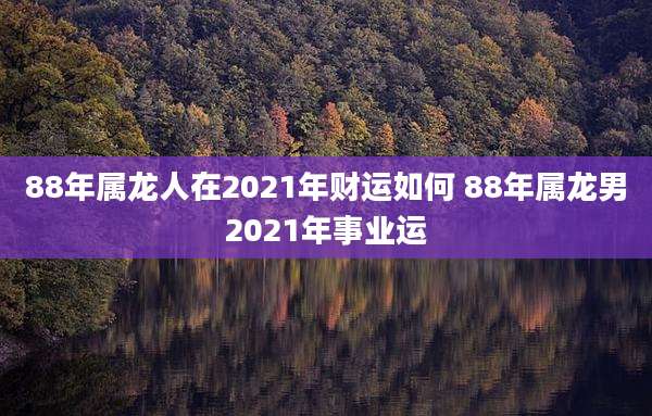 88年属龙人在2021年财运如何 88年属龙男2021年事业运