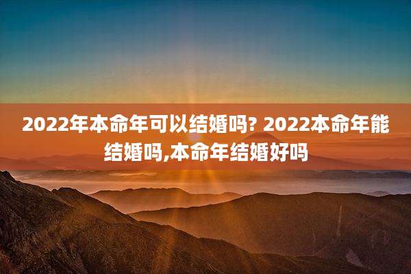 2022年本命年可以结婚吗? 2022本命年能结婚吗,本命年结婚好吗