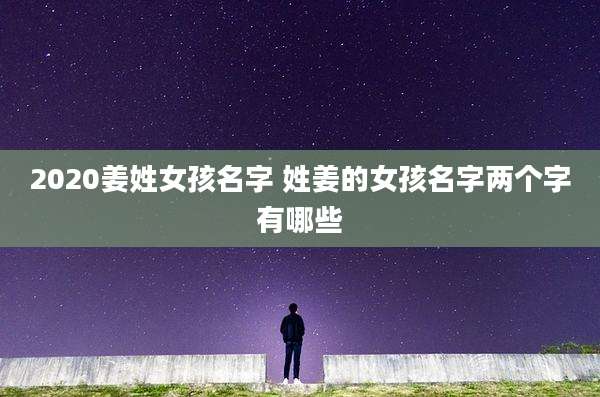 2020姜姓女孩名字 姓姜的女孩名字两个字有哪些