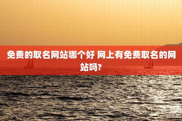 免费的取名网站哪个好 网上有免费取名的网站吗?