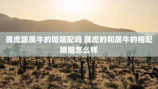 属虎跟属牛的婚姻配吗 属虎的和属牛的相配婚姻怎么样