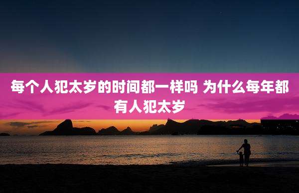 每个人犯太岁的时间都一样吗 为什么每年都有人犯太岁