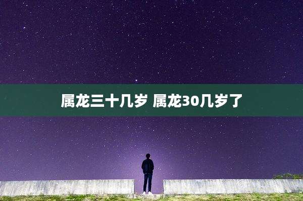 属龙三十几岁 属龙30几岁了