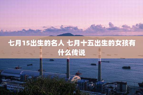 七月15出生的名人 七月十五出生的女孩有什么传说