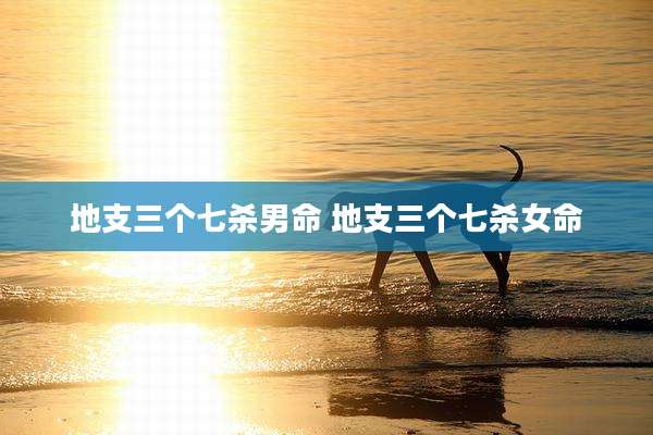 地支三个七杀男命 地支三个七杀女命
