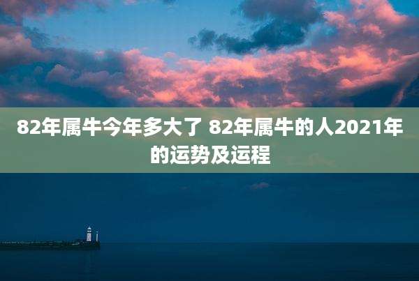82年属牛今年多大了 82年属牛的人2021年的运势及运程