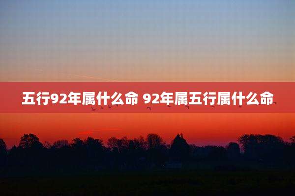 五行92年属什么命 92年属五行属什么命