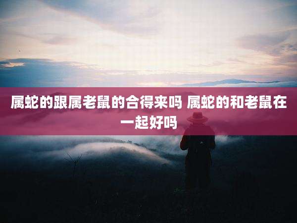 属蛇的跟属老鼠的合得来吗 属蛇的和老鼠在一起好吗