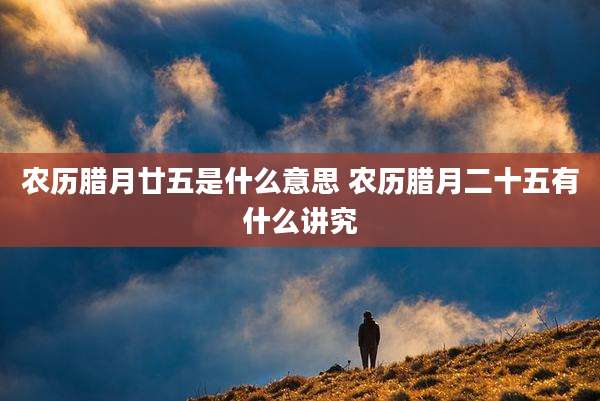 农历腊月廿五是什么意思 农历腊月二十五有什么讲究