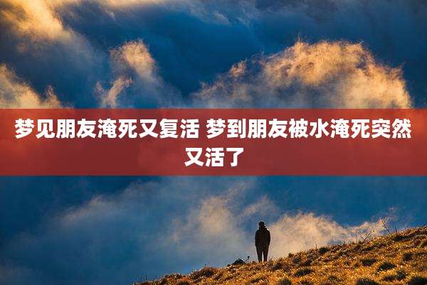 梦见朋友淹死又复活 梦到朋友被水淹死突然又活了