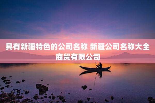 具有新疆特色的公司名称 新疆公司名称大全商贸有限公司