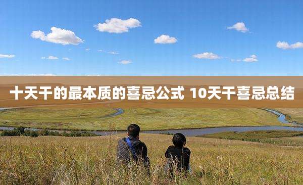 十天干的最本质的喜忌公式 10天干喜忌总结