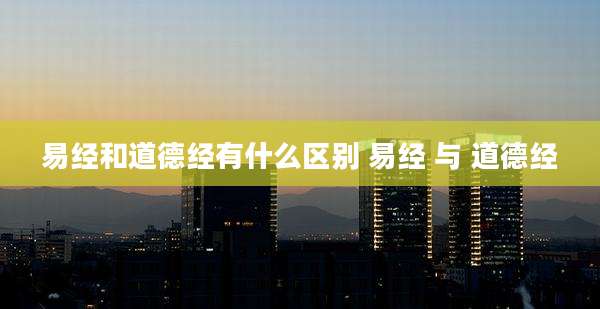 易经和道德经有什么区别 易经 与 道德经