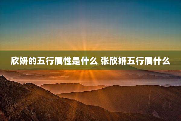 欣妍的五行属性是什么 张欣妍五行属什么