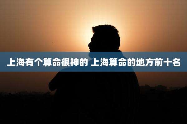 上海有个算命很神的 上海算命的地方前十名