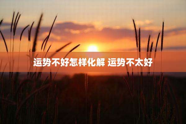 运势不好怎样化解 运势不太好