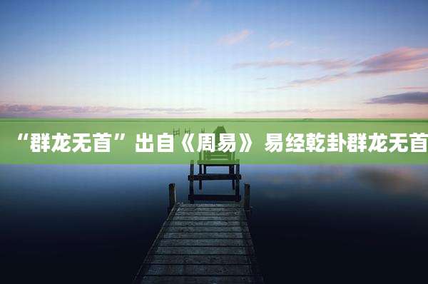“群龙无首”出自《周易》 易经乾卦群龙无首