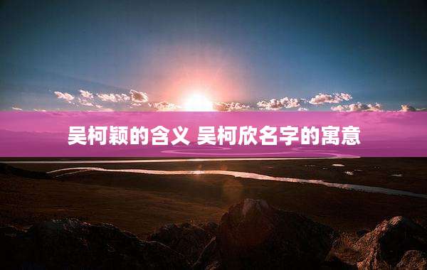 吴柯颖的含义 吴柯欣名字的寓意