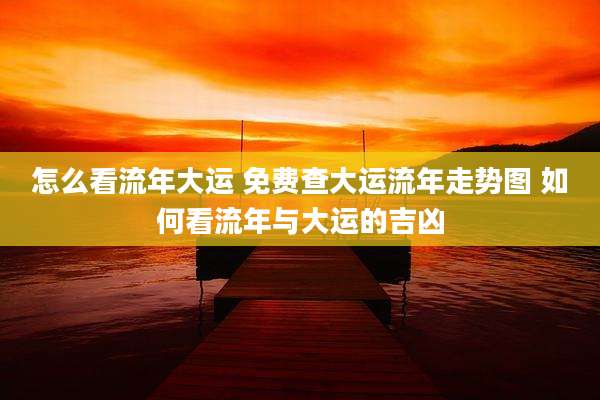 怎么看流年大运 免费查大运流年走势图 如何看流年与大运的吉凶