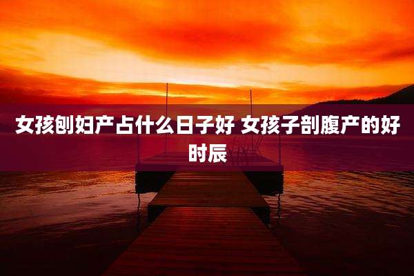 女孩刨妇产占什么日子好 女孩子剖腹产的好时辰