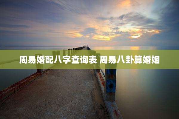 周易婚配八字查询表 周易八卦算婚姻