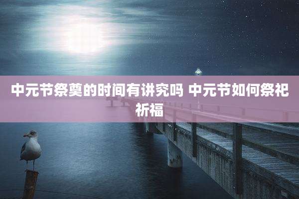 中元节祭奠的时间有讲究吗 中元节如何祭祀祈福